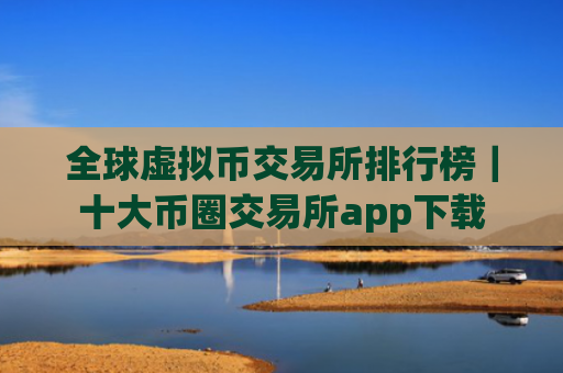 全球虚拟币交易所排行榜|十大币圈交易所app下载