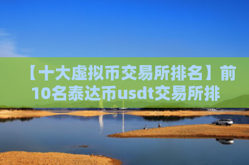 【十大虚拟币交易所排名】前10名泰达币usdt交易所排行榜