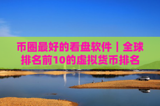 币圈最好的看盘软件｜全球排名前10的虚拟货币排名
