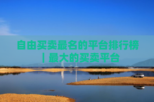 自由买卖最名的平台排行榜｜最大的买卖平台