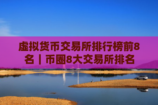虚拟货币交易所排行榜前8名|币圈8大交易所排名