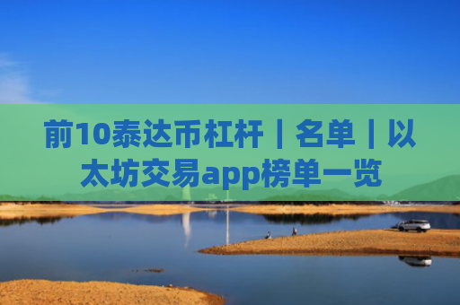 前10泰达币杠杆|名单|以太坊交易app榜单一览