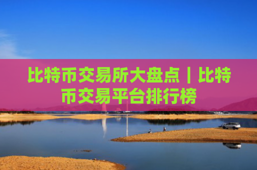 比特币交易所大盘点|比特币交易平台排行榜