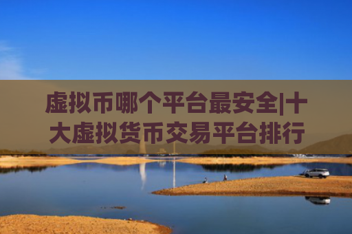 虚拟币哪个平台最安全|十大虚拟货币交易平台排行