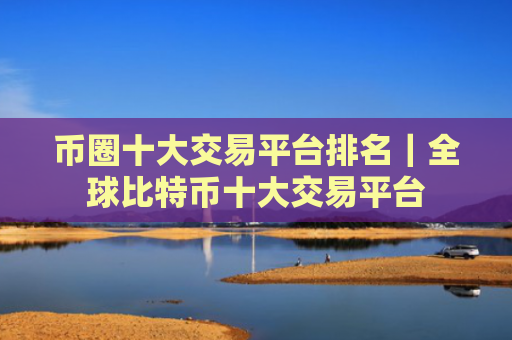 币圈十大交易平台排名｜全球比特币十大交易平台