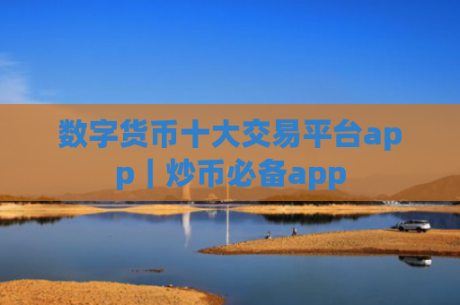 数字货币十大交易平台app｜炒币必备app