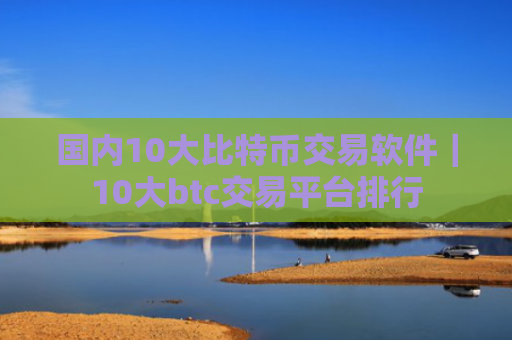 国内10大比特币交易软件|10大btc交易平台排行