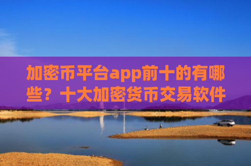 加密币平台app前十的有哪些?十大加密货币交易软件详情