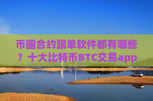 币圈合约跟单软件都有哪些?十大比特币BTC交易app