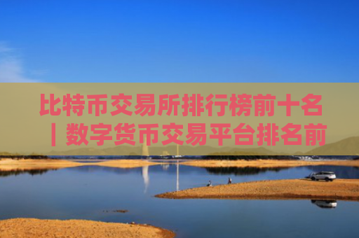 比特币交易所排行榜前十名|数字货币交易平台排名前十名