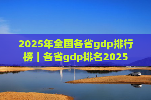 2025年全国各省gdp排行榜|各省gdp排名2025