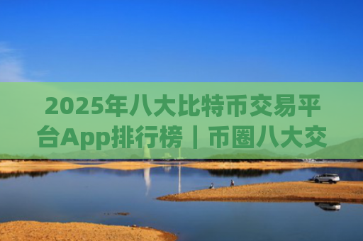 2025年八大比特币交易平台App排行榜|币圈八大交易所