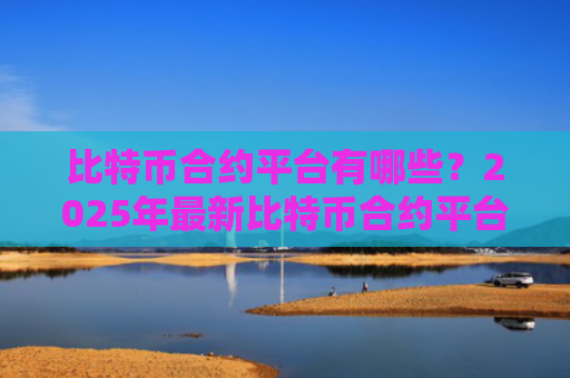 比特币合约平台有哪些?2025年最新比特币合约平台前十排名