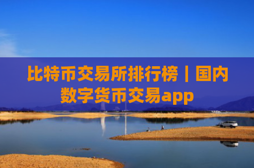 比特币交易所排行榜|国内数字货币交易app
