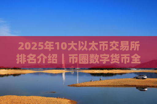 2025年10大以太币交易所排名介绍｜币圈数字货币全球领先十大交易所