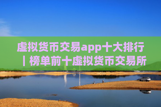 虚拟货币交易app十大排行|榜单前十虚拟货币交易所
