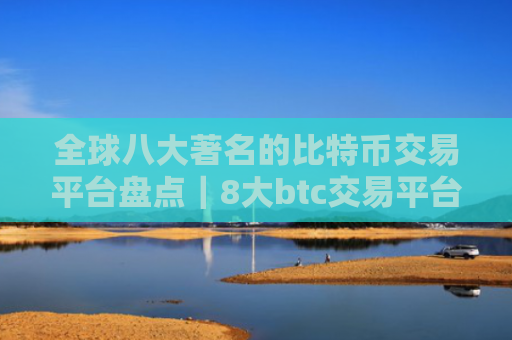 全球八大著名的比特币交易平台盘点|8大btc交易平台排行