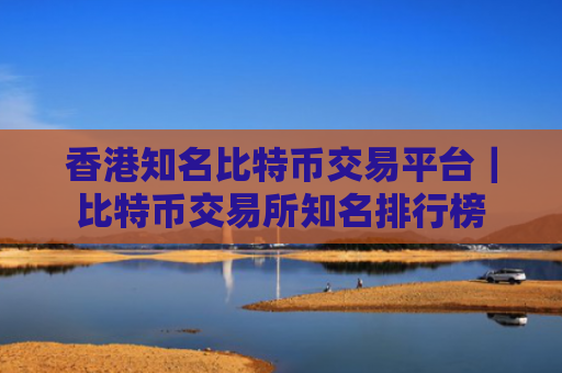 香港知名比特币交易平台｜比特币交易所知名排行榜