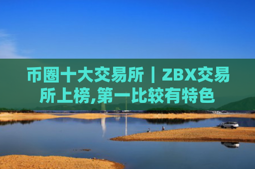 币圈十大交易所|ZBX交易所上榜,第一比较有特色