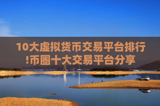 10大虚拟货币交易平台排行!币圈十大交易平台分享