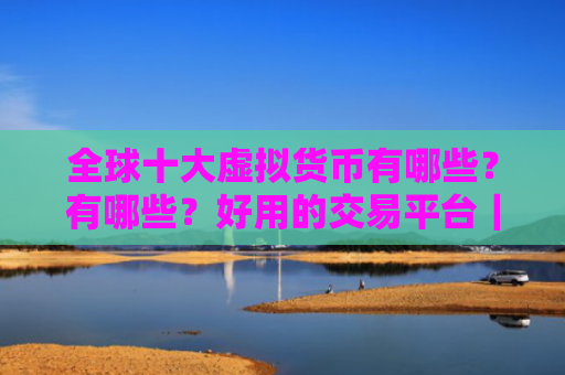 全球十大虚拟货币有哪些？有哪些？好用的交易平台｜