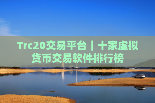Trc20交易平台|十家虚拟货币交易软件排行榜