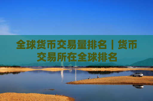 全球货币交易量排名|货币交易所在全球排名