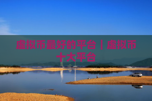 虚拟币最好的平台｜虚拟币十大平台