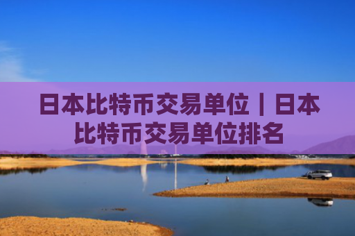 日本比特币交易单位｜日本比特币交易单位排名