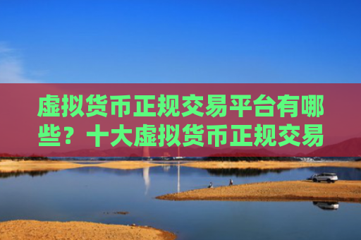 虚拟货币正规交易平台有哪些?十大虚拟货币正规交易平台
