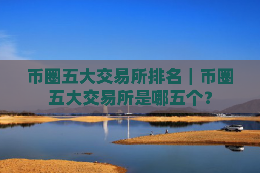 币圈五大交易所排名|币圈五大交易所是哪五个?