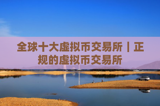 全球十大虚拟币交易所|正规的虚拟币交易所