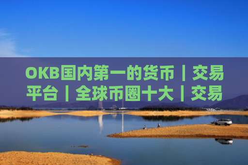 OKB国内第一的货币｜交易平台｜全球币圈十大｜交易平台