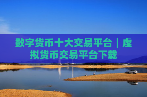数字货币十大交易平台|虚拟货币交易平台下载