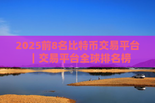 2025前8名比特币交易平台|交易平台全球排名榜