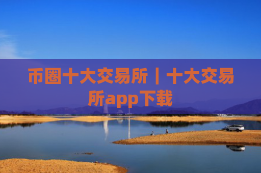 币圈十大交易所|十大交易所app下载