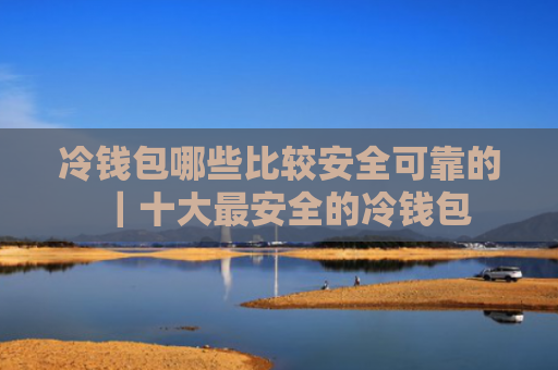 冷钱包哪些比较安全可靠的｜十大最安全的冷钱包