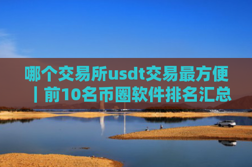 哪个交易所usdt交易最方便|前10名币圈软件排名汇总|正规