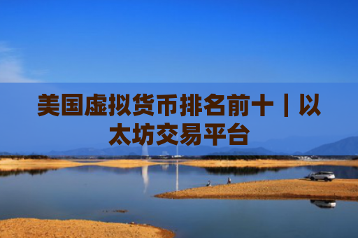 美国虚拟货币排名前十|以太坊交易平台