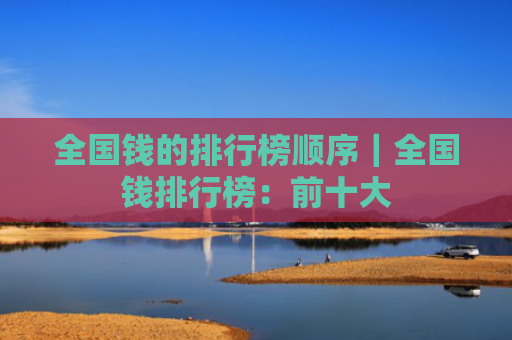 全国钱的排行榜顺序|全国钱排行榜:前十大