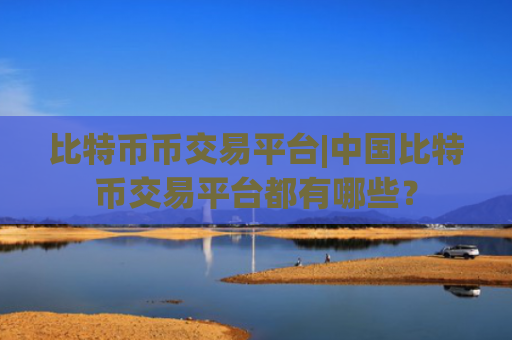 比特币币交易平台|中国比特币交易平台都有哪些?