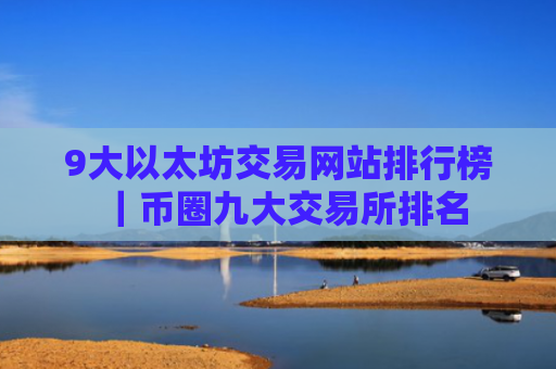9大以太坊交易网站排行榜｜币圈九大交易所排名