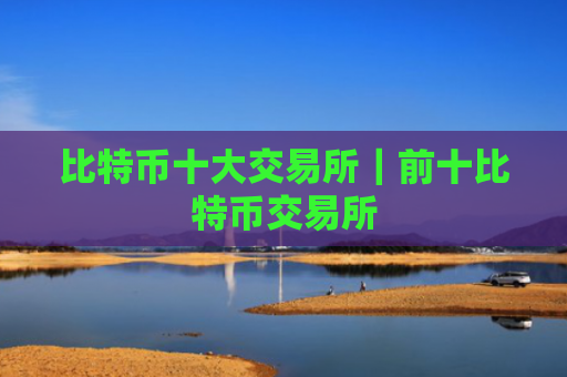 比特币十大交易所|前十比特币交易所