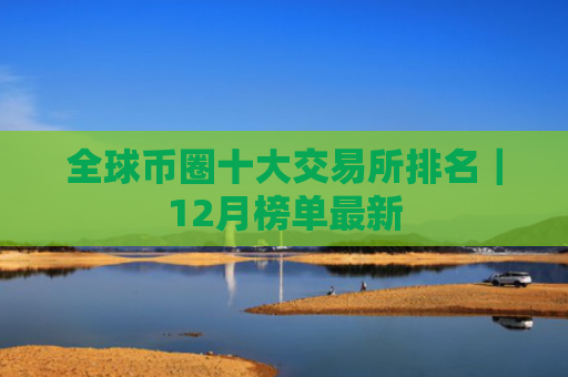 全球币圈十大交易所排名|12月榜单最新