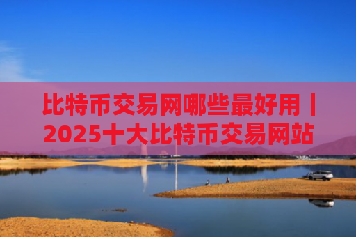 比特币交易网哪些最好用｜2025十大比特币交易网站
