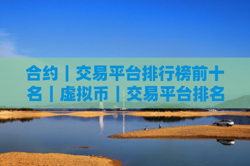 合约|交易平台排行榜前十名|虚拟币|交易平台排名|
