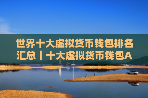 世界十大虚拟货币钱包排名汇总|十大虚拟货币钱包APP|欧意第一