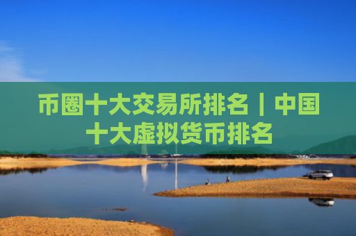 币圈十大交易所排名｜中国十大虚拟货币排名