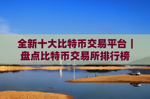 全新十大比特币交易平台|盘点比特币交易所排行榜
