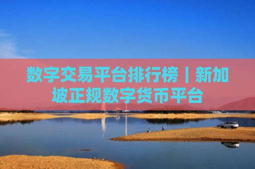 数字交易平台排行榜|新加坡正规数字货币平台